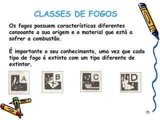 CLASSES DE FOGOS     Os fogos possuem características diferentes consoante a sua origem e o material que está a sofrer a combustão. É importante o seu conhecimento, uma vez que cada tipo de fogo é extinto com um tipo diferente de extintor. 