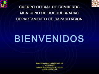 BROS D/DAS DEPARTAMENTO DE
CAPACITCIÓN
BOMBERO PROFEIONAL OSCAR
MARIO QUICENO E
BIENVENIDOS
CUERPO OFICIAL DE BOMBEROS
MUNICIPIO DE DOSQUEBRADAS
DEPARTAMENTO DE CAPACITACION
 