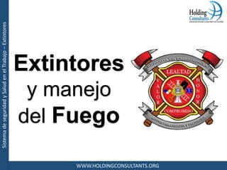 SistemadeseguridadySaludenelTrabajo–Extintores
WWW.HOLDINGCONSULTANTS.ORG
Extintores
y manejo
del Fuego
 