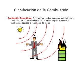 Combustión Espontánea: Es la que sin mediar un agente determinado o
inmediato que comunique el calor indispensable para encender el
combustible aparece el fenómeno del fuego.
?
 