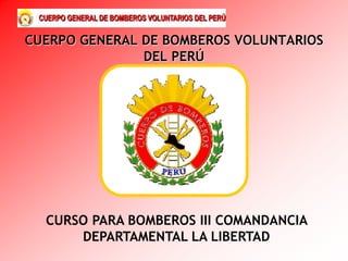 CUERPO GENERAL DE BOMBEROS VOLUNTARIOS
DEL PERÚ
CURSO PARA BOMBEROS III COMANDANCIA
DEPARTAMENTAL LA LIBERTAD
 