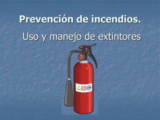 Prevención de incendios.
Uso y manejo de extintores
 