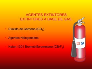 AGENTES EXTINTORES
EXTINTORES A BASE DE GAS.
• Dioxido de Carbono (CO2)
• Agentes Halogenados
• Halon 1301 Bromotriflurometano (CBrF3)
 