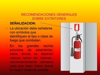 RECOMENDACIONES GENERALES
SOBRE EXTINTORES
SEÑALIZACION:
• La ubicación debe señalarse
con símbolos que
identifiquen el tipo o clase de
fuego que combaten.
• En los grandes recinto
provistos de estanterías,
estos discos se deberán
colocar sobre las mismas.,
convenientemente ubicados
para que sean vistos desde
la mayor distancia posible.
EXTINTOR
CAM
ARA CHIL
ENA
DELA
CONSTRU
CCIO
N
M UTU AL DE SEGURI DAD
 