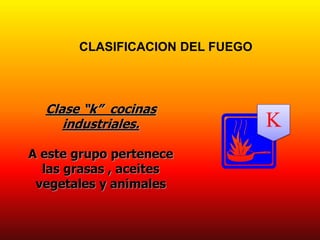 CLASIFICACION DEL FUEGO
K
Clase “k” cocinas
industriales.
A este grupo pertenece
las grasas , aceites
vegetales y animales
 