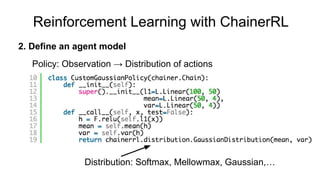 Distribution: Softmax, Mellowmax, Gaussian,…
Policy: Observation → Distribution of actions
2. Define an agent model
Reinforcement Learning with ChainerRL
 