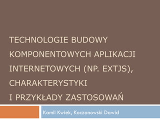 TECHNOLOGIE BUDOWY KOMPONENTOWYCH APLIKACJI INTERNETOWYCH (NP. EXTJS), CHARAKTERYSTYKI I PRZYKŁADY ZASTOSOWAŃ Kamil Kwiek, Koczanowski Dawid 