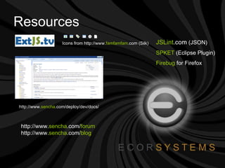 Resources http://www. sencha .com/deploy/dev/docs/ Icons from http://www. famfamfam .com (Silk) http://www. sencha .com/ forum http://www. sencha .com/ blog JSLint .com  (JSON) SPKET  (Eclipse Plugin) Firebug  for Firefox 
