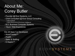 Founder @ Ecor Systems, LLC - Chief Consultant @ Ecor Group Consulting   > Web Systems    > Data Warehousing & Business Intelligence - B.S. Business Computer Systems  - 15yrs+ Web Experience Ext JS Apps I’ve Developed: - AssetTracker TM - PostIt! - Sales & Staffing - E-Napkin TM About Me:  Corey Butler 
