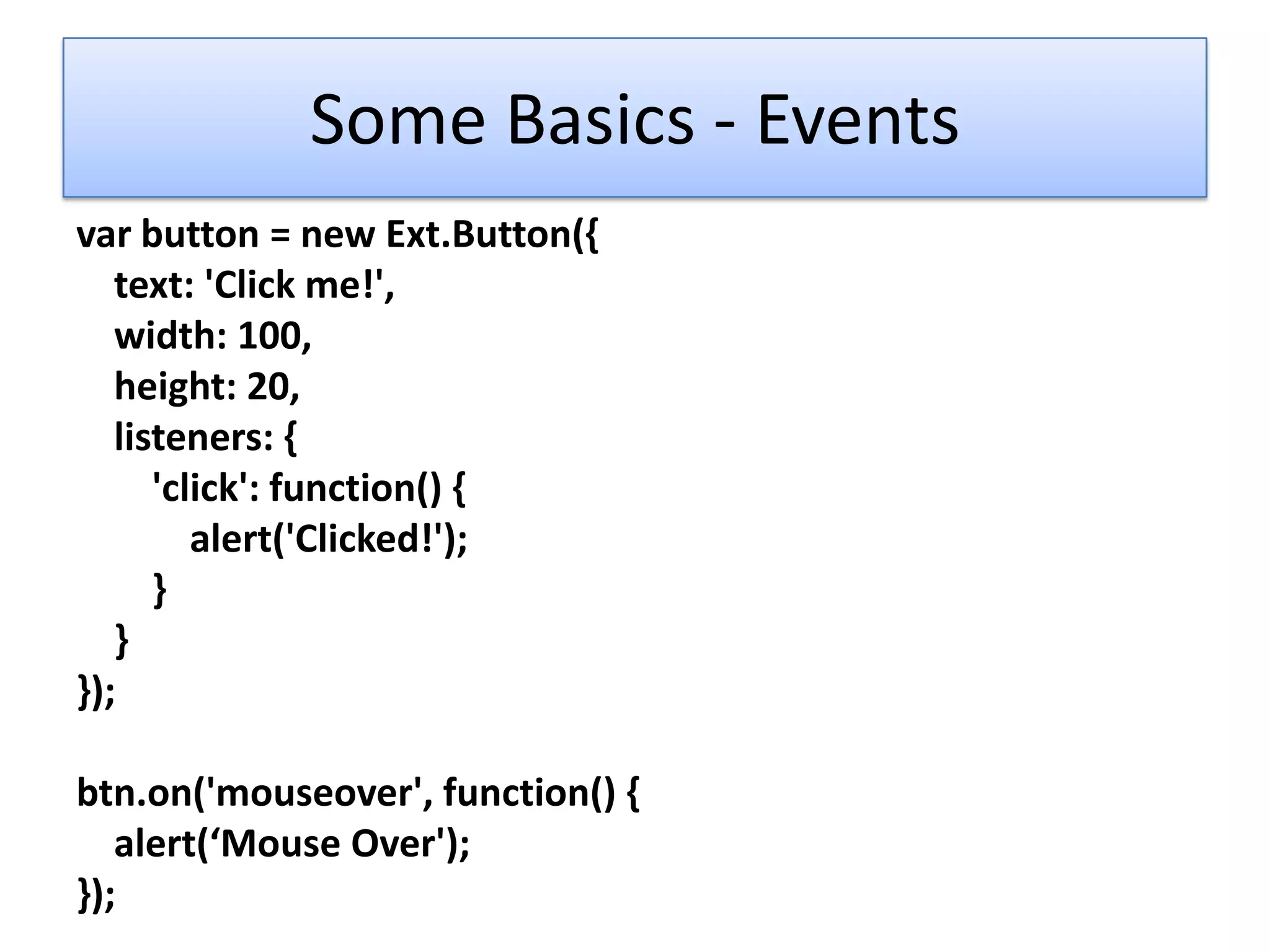 Some Basics - Events
var button = new Ext.Button({
   text: 'Click me!',
   width: 100,
   height: 20,
   listeners: {
      'click': function() {
         alert('Clicked!');
      }
   }
});

btn.on('mouseover', function() {
   alert(‘Mouse Over');
});
 