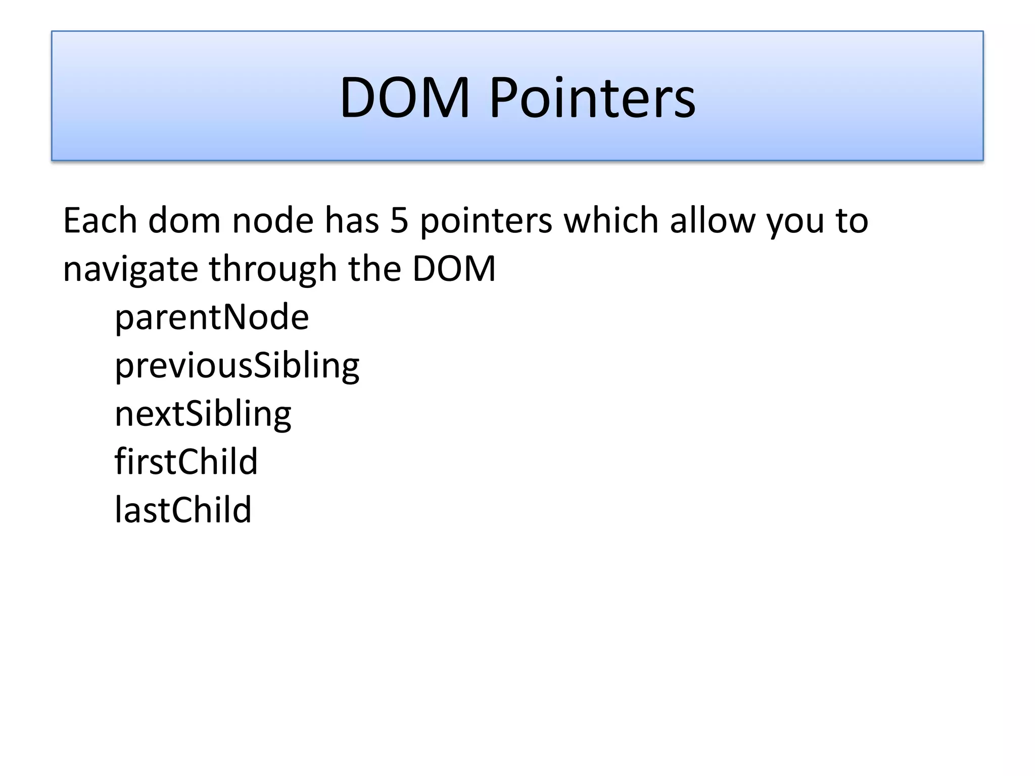 DOM Pointers
Each dom node has 5 pointers which allow you to
navigate through the DOM
   parentNode
   previousSibling
   nextSibling
   firstChild
   lastChild
 