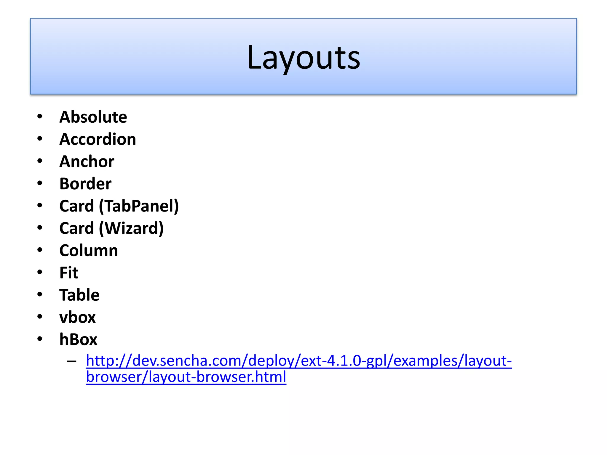Layouts
•   Absolute
•   Accordion
•   Anchor
•   Border
•   Card (TabPanel)
•   Card (Wizard)
•   Column
•   Fit
•   Table
•   vbox
•   hBox
    – http://dev.sencha.com/deploy/ext-4.1.0-gpl/examples/layout-
      browser/layout-browser.html
 