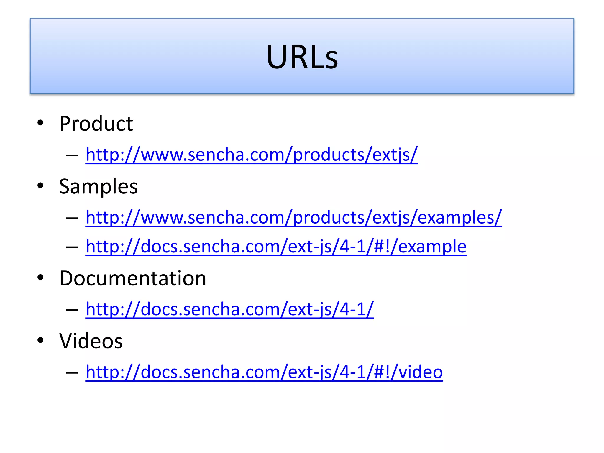 URLs
• Product
  – http://www.sencha.com/products/extjs/
• Samples
  – http://www.sencha.com/products/extjs/examples/
  – http://docs.sencha.com/ext-js/4-1/#!/example
• Documentation
  – http://docs.sencha.com/ext-js/4-1/
• Videos
  – http://docs.sencha.com/ext-js/4-1/#!/video
 