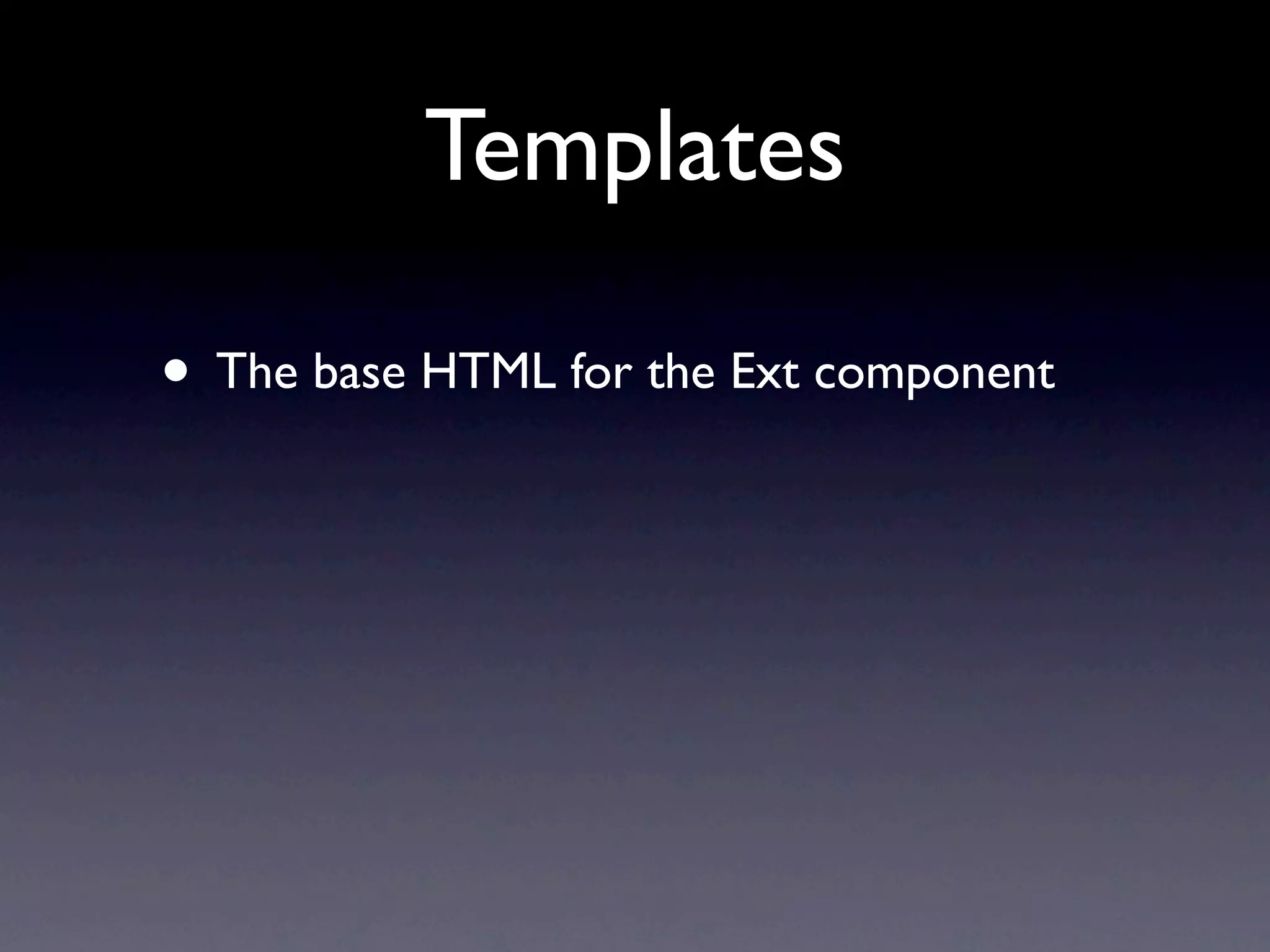 Templates
• The base HTML for the Ext component