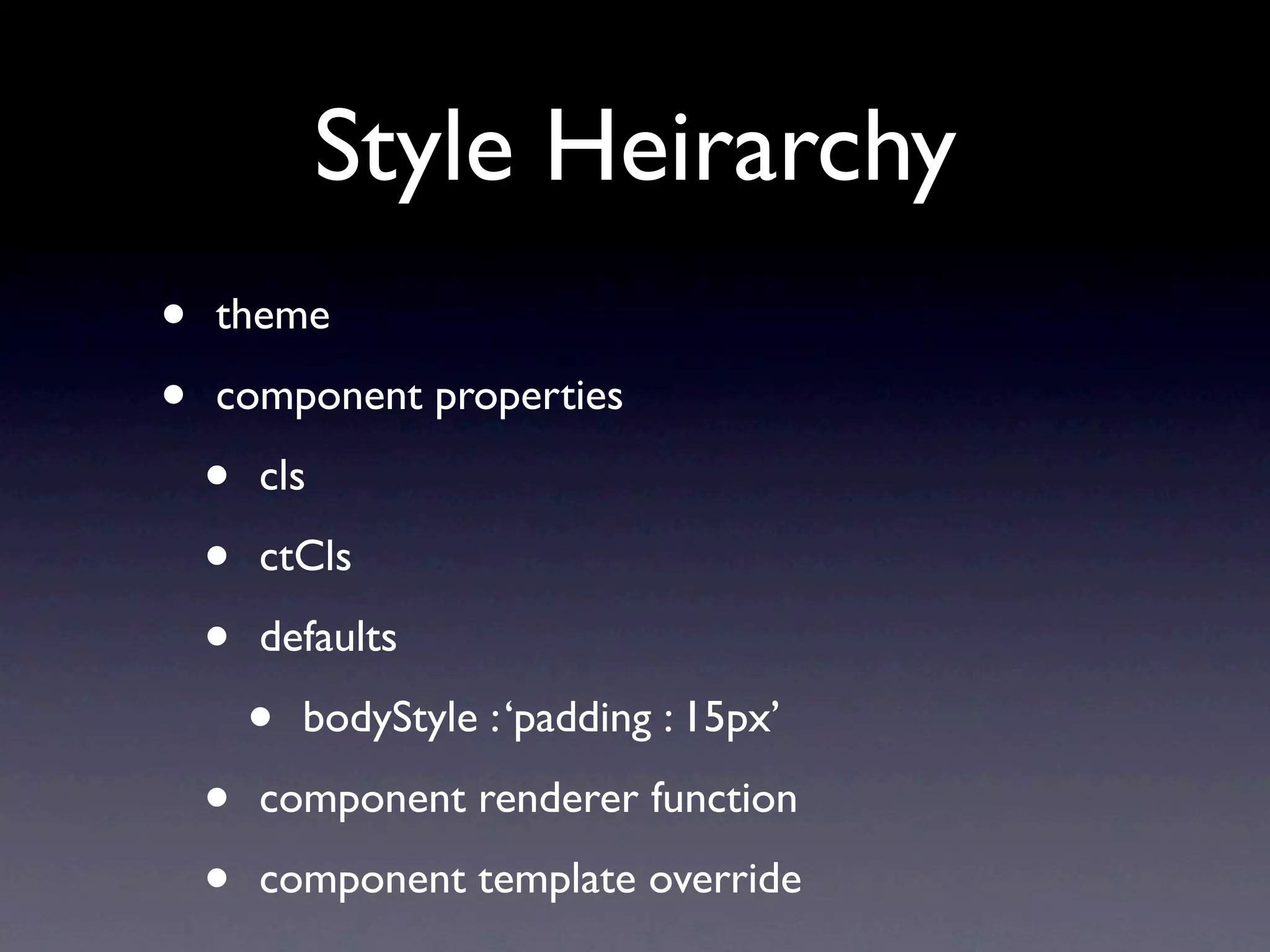 Style Heirarchy
• theme
• component properties
• cls
• ctCls
• defaults
• bodyStyle : ‘padding : 15px’
• component renderer function
• component template override