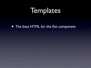 Templates

• The base HTML for the Ext component
 