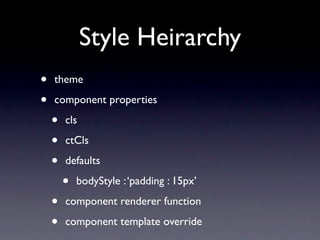 Style Heirarchy
•   theme

•   component properties

    •   cls

    •   ctCls

    •   defaults

        •   bodyStyle : ‘padding : 15px’

    •   component renderer function

    •   component template override
 