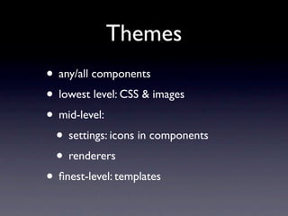 Themes
• any/all components
• lowest level: CSS & images
• mid-level:
 • settings: icons in components
 • renderers
• ﬁnest-level: templates
 