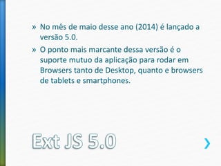 » No mês de maio desse ano (2014) é lançado a
versão 5.0.
» O ponto mais marcante dessa versão é o
suporte mutuo da aplicação para rodar em
Browsers tanto de Desktop, quanto e browsers
de tablets e smartphones.
 