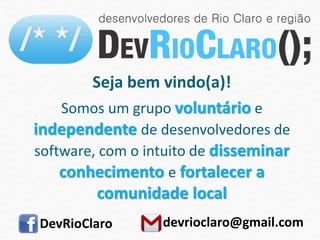 Seja bem vindo(a)!
Somos um grupo voluntário e
independente de desenvolvedores de
software, com o intuito de disseminar
conhecimento e fortalecer a
comunidade local
DevRioClaro devrioclaro@gmail.com
 