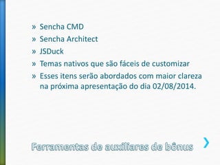 » Sencha CMD
» Sencha Architect
» JSDuck
» Temas nativos que são fáceis de customizar
» Esses itens serão abordados com maior clareza
na próxima apresentação do dia 02/08/2014.
 