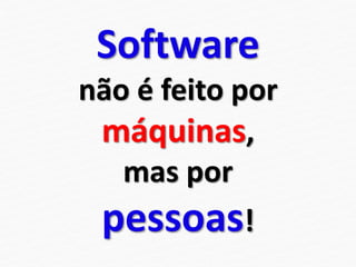Software
não é feito por
máquinas,
mas por
pessoas!
 