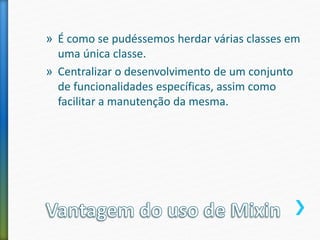 » É como se pudéssemos herdar várias classes em
uma única classe.
» Centralizar o desenvolvimento de um conjunto
de funcionalidades específicas, assim como
facilitar a manutenção da mesma.
 