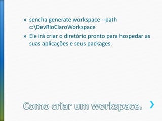 » sencha generate workspace --path
c:DevRioClaroWorkspace
» Ele irá criar o diretório pronto para hospedar as
suas aplicações e seus packages.
 