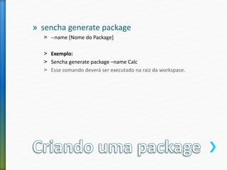 » sencha generate package
˃ --name [Nome do Package]
˃ Exemplo:
˃ Sencha generate package –name Calc
˃ Esse comando deverá ser executado na raiz da workspace.
 