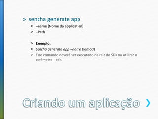 » sencha generate app
˃ --name [Nome da application]
˃ --Path
˃ Exemplo:
˃ Sencha generate app –name Demo01
˃ Esse comando deverá ser executado na raiz do SDK ou utilizar o
parâmetro --sdk.
 