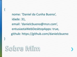 {
nome: ‘Daniel da Cunha Bueno’,
idade: 31,
email: ‘danielcbueno@msn.com’,
entusiastaWebDesktopApps: true,
github: https://github.com/danielcbueno
}
 