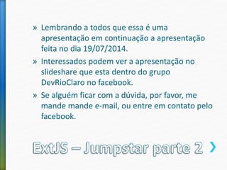 » Lembrando a todos que essa é uma
apresentação em continuação a apresentação
feita no dia 19/07/2014.
» Interessados podem ver a apresentação no
slideshare que esta dentro do grupo
DevRioClaro no facebook.
» Se alguém ficar com a dúvida, por favor, me
mande mande e-mail, ou entre em contato pelo
facebook.
 