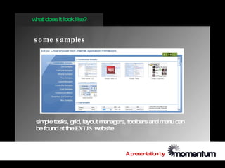 w does it look like?
 hat


s o me s ample s




 sim tasks, grid, layout m
     ple                  anagers, toolbars and menu can
 be found at the EXTJS website



                                  A presentation by
 