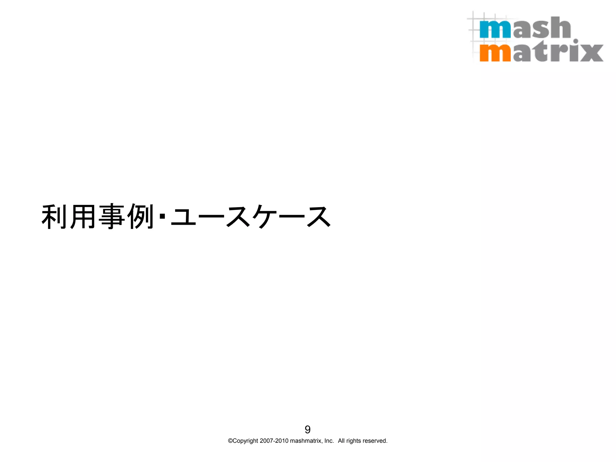 利用事例・ユースケース




                                  9
       ©Copyright 2007-2010 mashmatrix, Inc. All rights reserved.
 