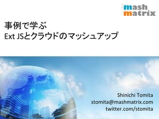 事例で学ぶ
Ext JSとクラウドのマッシュアップ




                         Shinichi Tomita
              stomita@mashmatrix.com
                    twitter.com/stomita
 