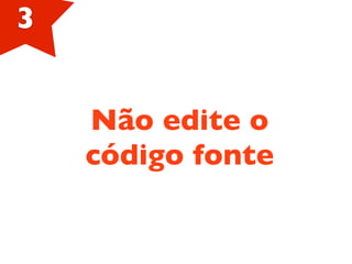3
Não edite o
código fonte
 