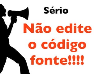 Não edite
o código
fonte!!!!
Sério
 