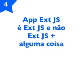 4
App Ext JS
é Ext JS e não
Ext JS +
alguma coisa
 