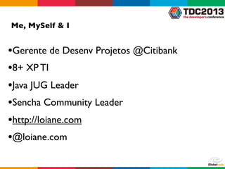 Me, MySelf & I
•Gerente de Desenv Projetos @Citibank
•8+ XP TI
•Java JUG Leader
•Sencha Community Leader
•http://loiane.com
•@loiane.com
 