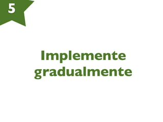 5
Implemente
gradualmente
 