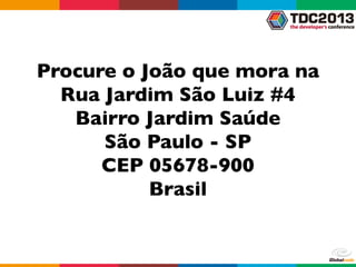 Procure o João que mora na
Rua Jardim São Luiz #4
Bairro Jardim Saúde
São Paulo - SP
CEP 05678-900
Brasil
 