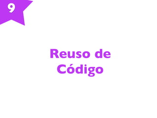 9
Reuso de
Código
 