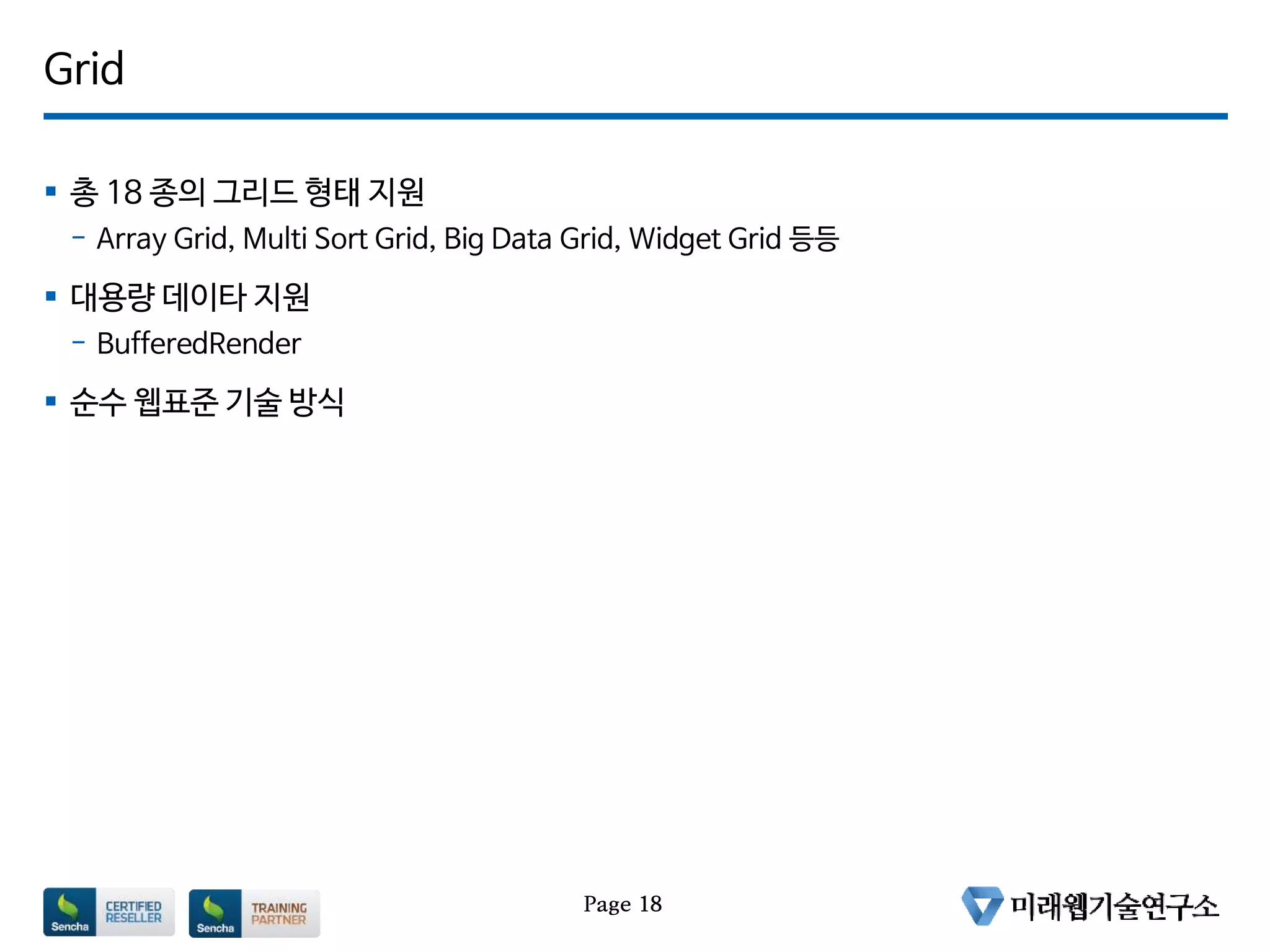 Grid
 총 18 종의 그리드 형태 지원
- Array Grid, Multi Sort Grid, Big Data Grid, Widget Grid 등등
 대용량 데이타 지원
- BufferedRender
 순수 웹표준 기술 방식
Page 18
 