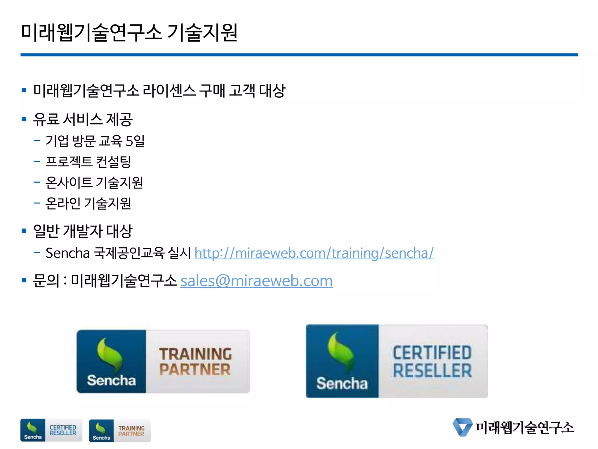 미래웹기술연구소 기술지원
 미래웹기술연구소 라이센스 구매 고객 대상
 유료 서비스 제공
- 기업 방문 교육 5일
- 프로젝트 컨설팅
- 온사이트 기술지원
- 온라인 기술지원
 일반 개발자 대상
- Sencha 국제공인교육 실시 http://miraeweb.com/training/sencha/
 문의 : 미래웹기술연구소 sales@miraeweb.com
 