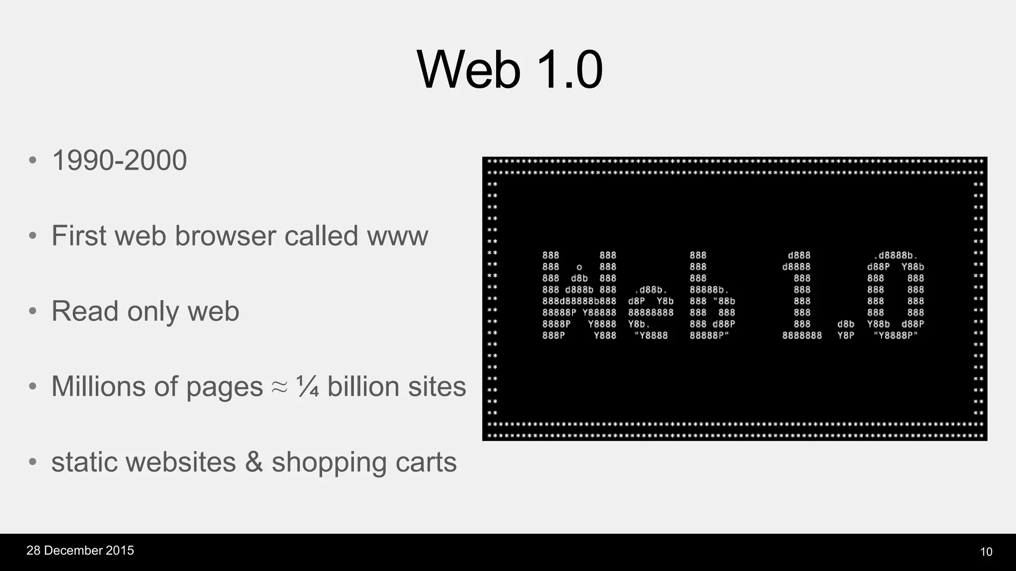 • 1990-2000
• First web browser called www
• Read only web
• Millions of pages ≈ ¼ billion sites
• static websites & shopping carts
Web 1.0
28 December 2015 10
 