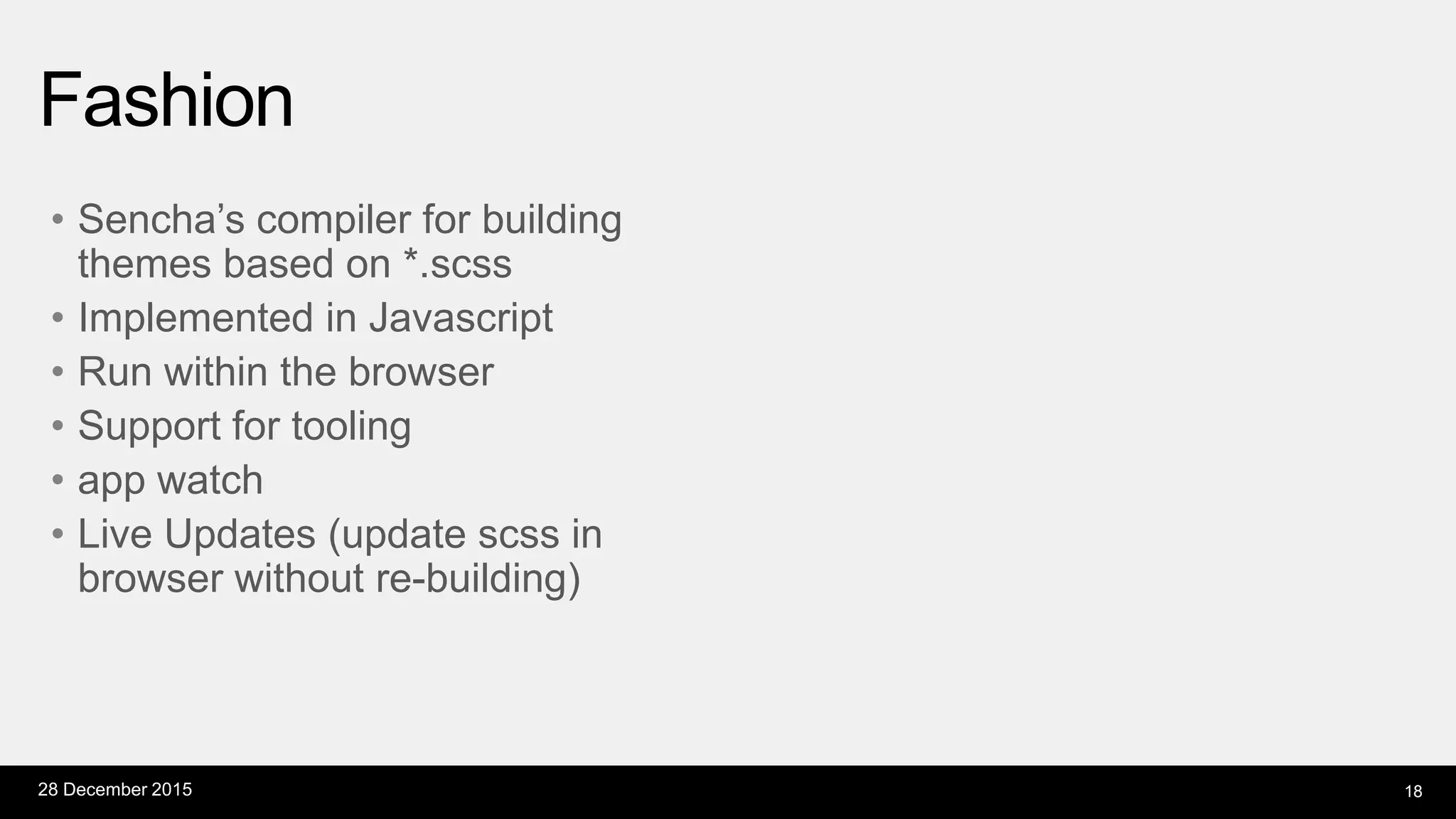 • Sencha’s compiler for building
themes based on *.scss
• Implemented in Javascript
• Run within the browser
• Support for tooling
• app watch
• Live Updates (update scss in
browser without re-building)
Fashion
28 December 2015 18
 