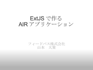 ExtJS で作る AIR アプリケーション フィードパス株式会社 山本　大策 