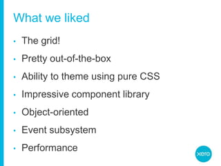 What we likedThe grid!Pretty out-of-the-boxAbility to theme using pure CSSImpressive component libraryObject-orientedEvent subsystemPerformance