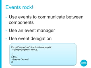 Events rock!Use events to communicate between componentsUse an event managerUse event delegationExt.get('header').on('click', function(e,target){  if (Ext.get(target).is('.item')){  }}, this, {  delegate: 'a.menu’})