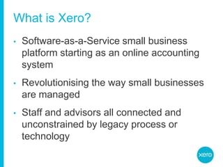 What is Xero?Software-as-a-Service small business platform starting as an online accounting systemRevolutionising the way small businesses are managedStaff and advisors all connected and unconstrained by legacy process or technology